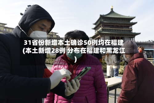 31省份新增本土确诊50例均在福建(本土新增28例 分布在福建和黑龙江)-第2张图片