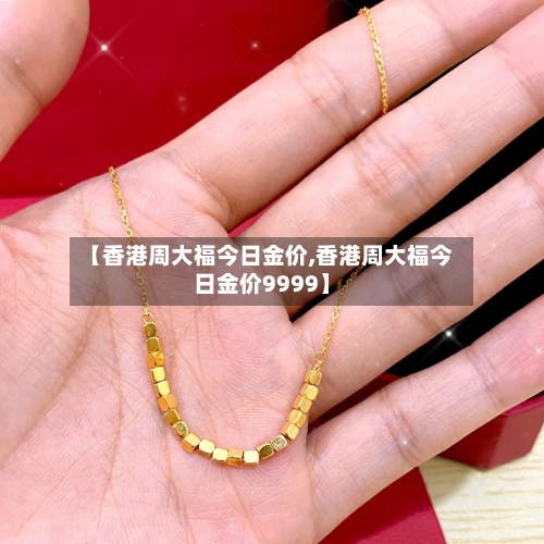 【香港周大福今日金价,香港周大福今日金价9999】