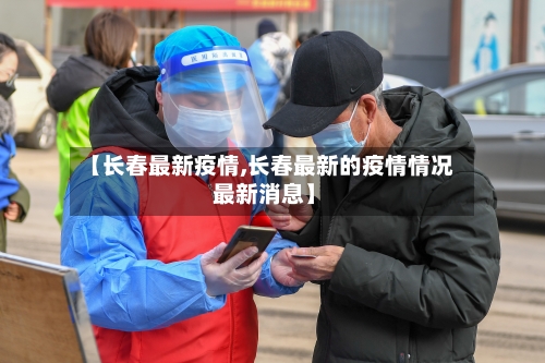 【长春最新疫情,长春最新的疫情情况 最新消息】
