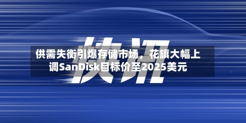 供需失衡引爆存储市场	，花旗大幅上调SanDisk目标价至2025美元-第2张图片