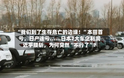 “我们到了生存危亡的边缘！	”本田首亏，日产连亏……日本7大车企利润近乎腰斩	，为何突然“不行了”？-第3张图片