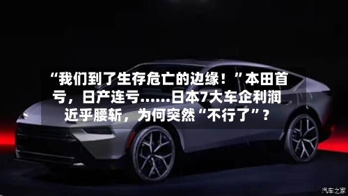 “我们到了生存危亡的边缘！”本田首亏，日产连亏……日本7大车企利润近乎腰斩	，为何突然“不行了”？-第2张图片