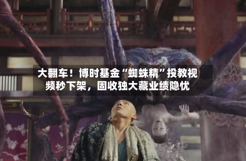 大翻车！博时基金“蜘蛛精”投教视频秒下架，固收独大藏业绩隐忧-第2张图片