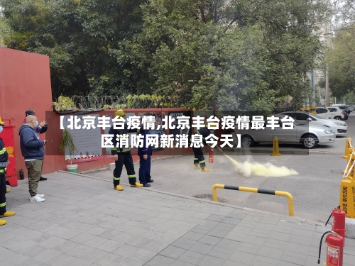 【北京丰台疫情,北京丰台疫情最丰台区消防网新消息今天】
