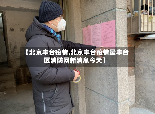 【北京丰台疫情,北京丰台疫情最丰台区消防网新消息今天】-第2张图片