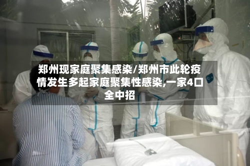 郑州现家庭聚集感染/郑州市此轮疫情发生多起家庭聚集性感染,一家4口全中招