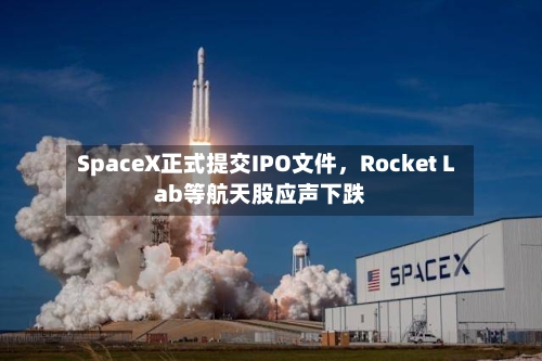SpaceX正式提交IPO文件	，Rocket Lab等航天股应声下跌-第2张图片