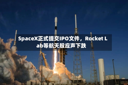 SpaceX正式提交IPO文件，Rocket Lab等航天股应声下跌-第3张图片