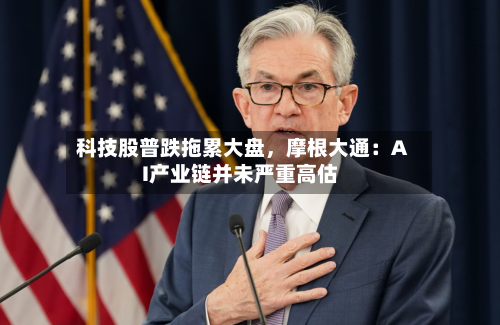 科技股普跌拖累大盘，摩根大通：AI产业链并未严重高估-第2张图片