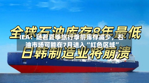 IEA：随着夏季旅行季前库存减少，石油市场可能在7月进入“红色区域”-第2张图片