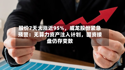股价7天大涨近95%，威龙股份紧急预警：无算力资产注入计划	，国资接盘仍存变数-第2张图片