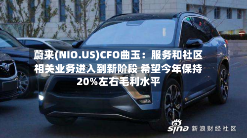 蔚来(NIO.US)CFO曲玉：服务和社区相关业务进入到新阶段 希望今年保持20%左右毛利水平