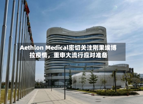 Aethlon Medical密切关注刚果埃博拉疫情，重申大流行应对准备