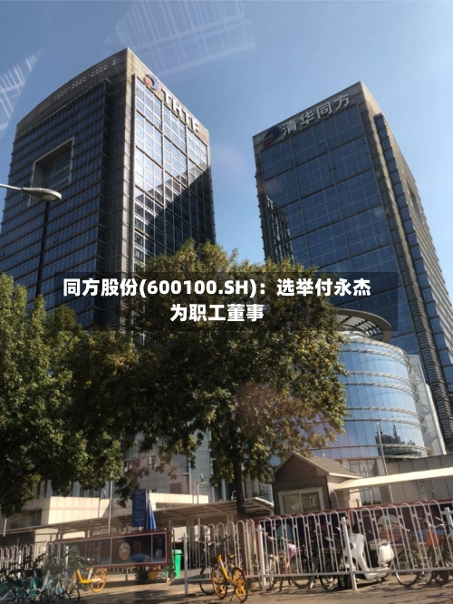同方股份(600100.SH)：选举付永杰为职工董事