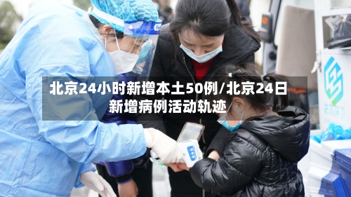 北京24小时新增本土50例/北京24日新增病例活动轨迹-第2张图片