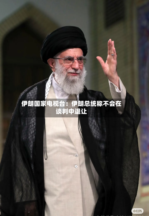伊朗国家电视台：伊朗总统称不会在谈判中退让