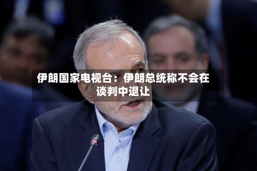 伊朗国家电视台：伊朗总统称不会在谈判中退让-第2张图片