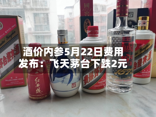 酒价内参5月22日费用发布：飞天茅台下跌2元