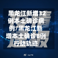 黑龙江新增32例本土确诊病例/黑龙江新增本土确诊8例行动轨迹