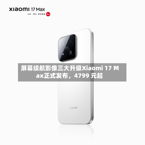 屏幕续航影像三大升级Xiaomi 17 Max正式发布，4799 元起-第2张图片