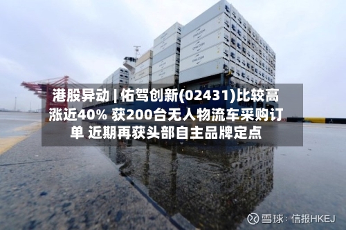 港股异动 | 佑驾创新(02431)比较高涨近40% 获200台无人物流车采购订单 近期再获头部自主品牌定点-第2张图片