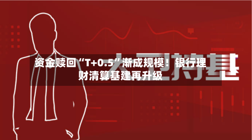 资金赎回“T+0.5	”渐成规模！银行理财清算基建再升级-第2张图片