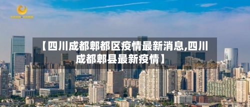 【四川成都郫都区疫情最新消息,四川成都郫县最新疫情】-第2张图片