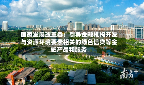 国家发展改革委：引导金融机构开发与资源环境要素相关的绿色信贷等金融产品和服务