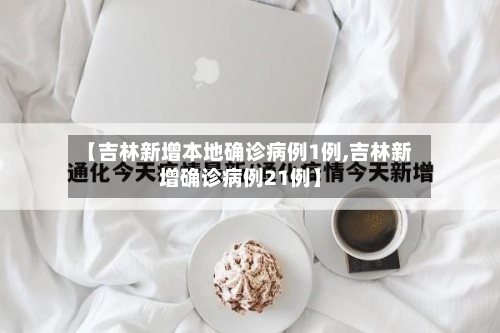 【吉林新增本地确诊病例1例,吉林新增确诊病例21例】