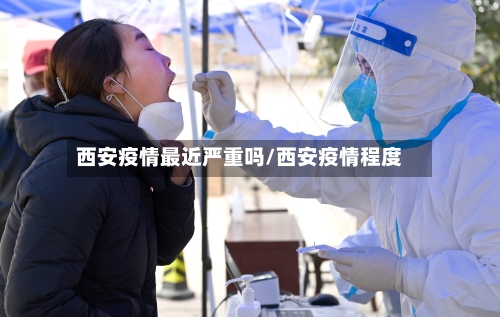 西安疫情最近严重吗/西安疫情程度