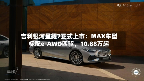 吉利银河星耀7正式上市：MAX车型标配e-AWD四驱	，10.88万起-第2张图片