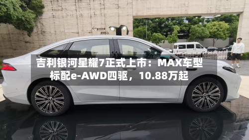 吉利银河星耀7正式上市：MAX车型标配e-AWD四驱，10.88万起-第3张图片