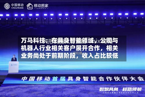 万马科技：在具身智能领域，公司与机器人行业相关客户展开合作，相关业务尚处于前期阶段，收入占比较低-第2张图片