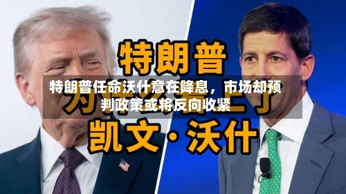 特朗普任命沃什意在降息，市场却预判政策或将反向收紧-第3张图片