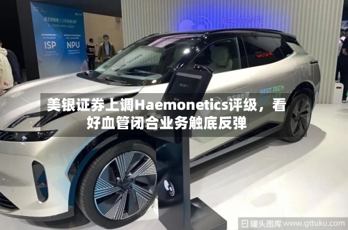 美银证券上调Haemonetics评级，看好血管闭合业务触底反弹