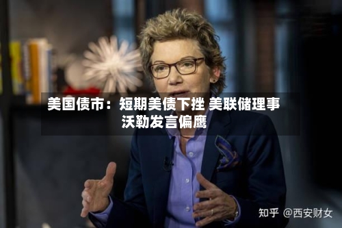 美国债市：短期美债下挫 美联储理事沃勒发言偏鹰
