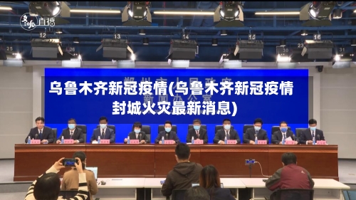 乌鲁木齐新冠疫情(乌鲁木齐新冠疫情封城火灾最新消息)