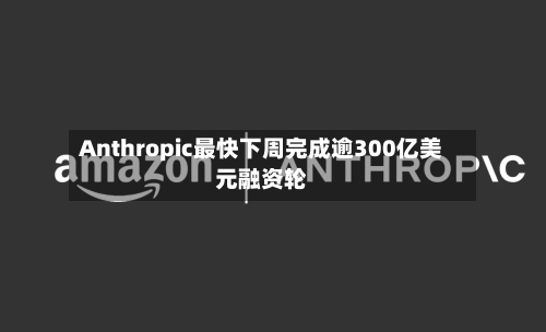 Anthropic最快下周完成逾300亿美元融资轮-第2张图片