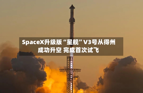 SpaceX升级版“星舰	”V3号从得州成功升空 完成首次试飞-第2张图片