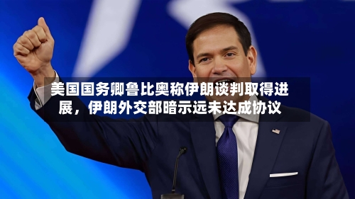 美国国务卿鲁比奥称伊朗谈判取得进展，伊朗外交部暗示远未达成协议-第3张图片