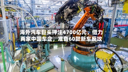 海外汽车巨头押注4700亿元	，借力两家中国车企，准备60款新车反攻-第3张图片