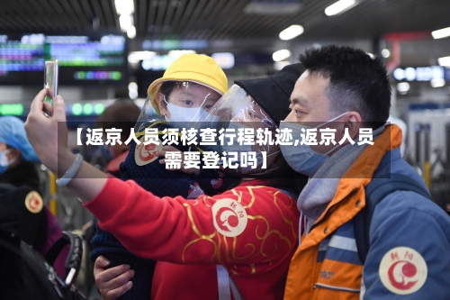 【返京人员须核查行程轨迹,返京人员需要登记吗】