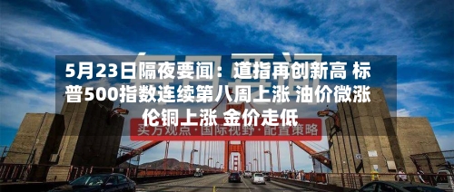 5月23日隔夜要闻：道指再创新高 标普500指数连续第八周上涨 油价微涨 伦铜上涨 金价走低