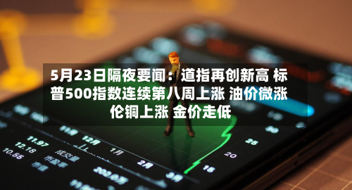5月23日隔夜要闻:道指再创新高 标普500指数连续第八周上涨 油价微涨 伦铜上涨 金价走低-第2张图片