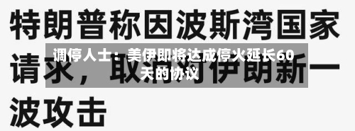 调停人士：美伊即将达成停火延长60天的协议