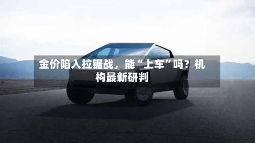 金价陷入拉锯战	，能“上车”吗？机构最新研判-第3张图片
