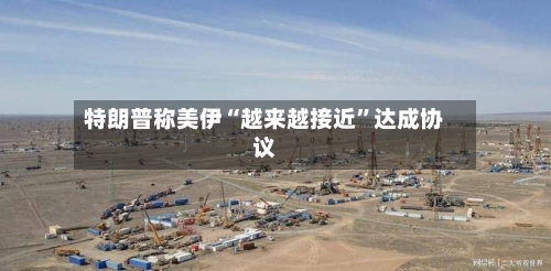 特朗普称美伊“越来越接近	”达成协议-第3张图片
