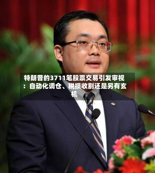 特朗普的3711笔股票交易引发审视：自动化调仓、税损收割还是另有玄机-第2张图片