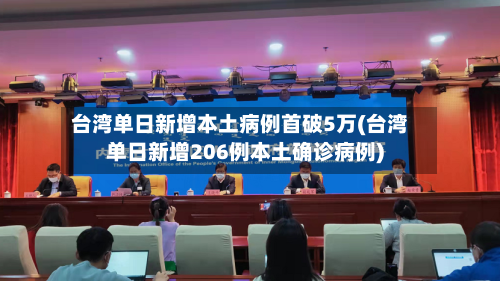台湾单日新增本土病例首破5万(台湾单日新增206例本土确诊病例)