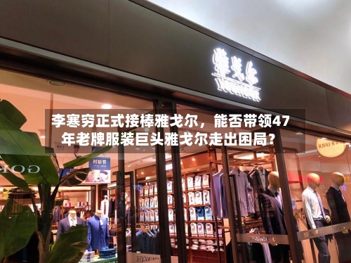 李寒穷正式接棒雅戈尔,能否带领47年老牌服装巨头雅戈尔走出困局?